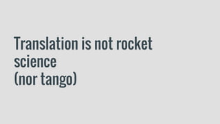Translation is not rocket
science
(nor tango)
 