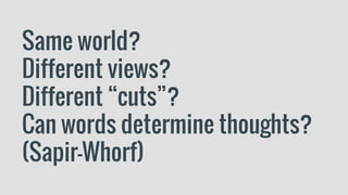 Same world?
Different views?
Different “cuts”?
Can words determine thoughts?
(Sapir-Whorf)
 