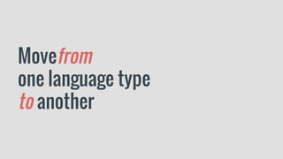 Movefrom
one language type
to another
 