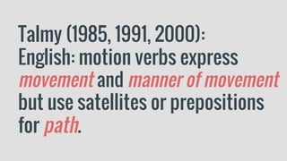 Talmy (1985, 1991, 2000):
English: motion verbs express
movement and manner of movement
but use satellites or prepositions
for path.
 