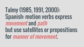 Talmy (1985, 1991, 2000):
Spanish: motion verbs express
movement and path
but use satellites or prepositions
for manner of movement.
 