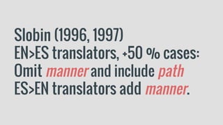 Slobin (1996, 1997)
EN>ES translators, +50 % cases:
Omit manner and include path
ES>EN translators add manner.
 