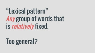 “Lexical pattern”
Any group of words that
is relatively fixed.
Too general?
 