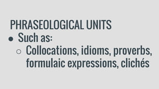 PHRASEOLOGICAL UNITS
● Such as:
○ Collocations, idioms, proverbs,
formulaic expressions, clichés
 