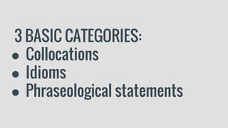3 BASIC CATEGORIES:
● Collocations
● Idioms
● Phraseological statements
 