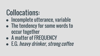 Collocations:
● Incomplete utterance, variable
● The tendency for some words to
occur together
● A matter of FREQUENCY
● E.G. heavy drinker, strong coffee
 