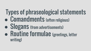 Types of phraseological statements
● Comandments (often religious)
● Slogans (from advertisements)
● Routine formulae (greetings, letter
writing)
 