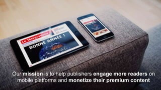 Our mission is to help publishers engage more readers on
mobile platforms and monetize their premium content
 