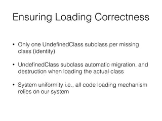 Ensuring Loading Correctness
• Only one UndeﬁnedClass subclass per missing
class (identity)
• UndeﬁnedClass subclass autom...