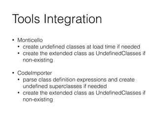 Tools Integration
• Monticello
• create undeﬁned classes at load time if needed
• create the extended class as UndeﬁnedCla...