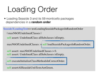 Loading Order
• Loading Seaside 3 and its 59 monticello packages
dependencies in a random order
Seaside3LoadingTest>> test...