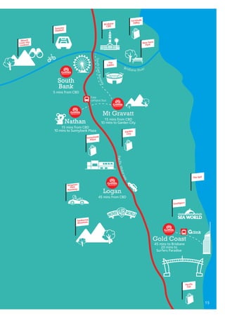 Brisbane River
PacificMotorway
SouthEastBusway
Garden
City
Sunnybank
Plaza
Kingston
Park
Raceway
Tamborine
Mountain
Southport
The Spit
Pacific
Fair
The
Gabba
New Farm
Park
Fortitude
Valley
Suncorp
Stadium
Mount
Coot-tha
Lookout
Brisbane
CBD
Logan
45 mins from CBD
Mt Gravatt
15 mins from CBD
10 mins to Garden City
South
Bank
5 mins from CBD
Gold Coast
45 mins to Brisbane
20 mins to
Surfers Paradise
Nathan
15 mins from CBD
10 mins to Sunnybank Plaza
Free
campus bus
15
 