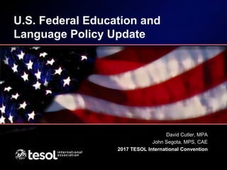 U.S. Federal Education and
Language Policy Update
David Cutler, MPA
John Segota, MPS, CAE
2017 TESOL International Convention
 