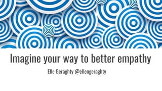 Imagine your way to better empathy
Elle Geraghty @ellengeraghty
 