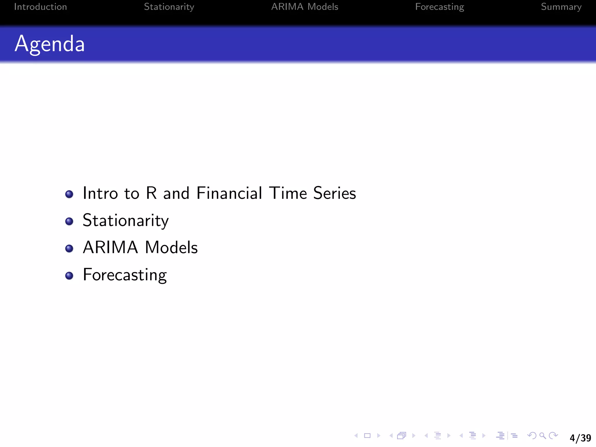 4/39
Introduction Stationarity ARIMA Models Forecasting Summary
Agenda
Intro to R and Financial Time Series
Stationarity
ARIMA Models
Forecasting
 