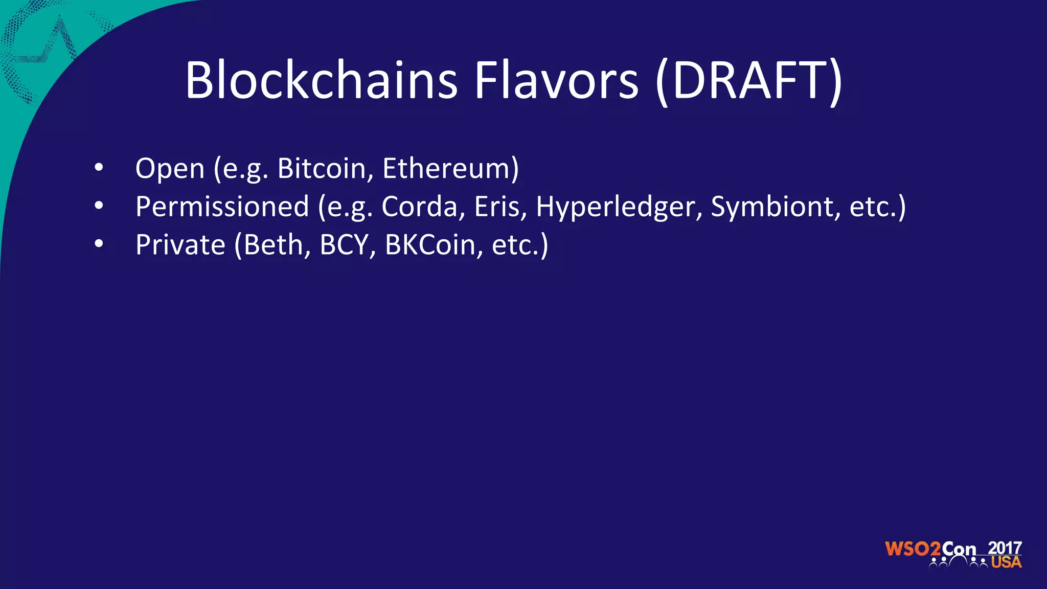 Blockchains Flavors (DRAFT)
• Open (e.g. Bitcoin, Ethereum)
• Permissioned (e.g. Corda, Eris, Hyperledger, Symbiont, etc.)
• Private (Beth, BCY, BKCoin, etc.)
 