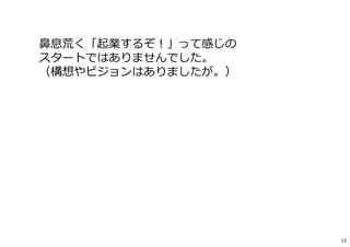 ⿐息荒く「起業するぞ︕」って感じの
スタートではありませんでした。
（構想やビジョンはありましたが。）
13
 