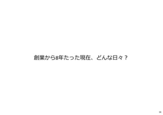 創業から8年たった現在、どんな日々︖
16
 