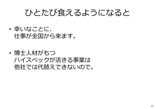 ひとたび⾷えるようになると
• 幸いなことに、
仕事が全国から来ます。
• 博士人材がもつ
ハイスペックが活きる事業は
他社では代替えできないので。
37
 