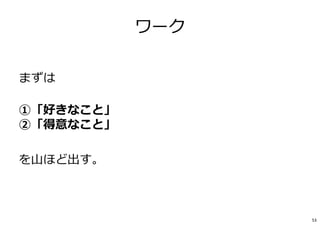 ワーク
まずは
①「好きなこと」
②「得意なこと」
を山ほど出す。
53
 