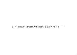 と、いうことで、この講義の中身にぴったりのタイトルは・・・
6
 