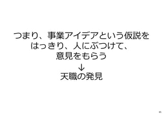 つまり、事業アイデアという仮説を
はっきり、人にぶつけて、
意⾒をもらう
↓
天職の発⾒
65
 