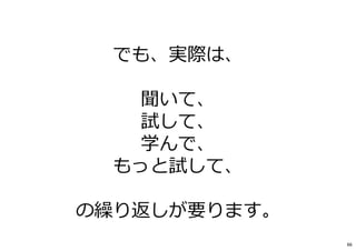 でも、実際は、
聞いて、
試して、
学んで、
もっと試して、
の繰り返しが要ります。
66
 