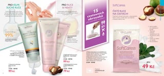 78 79
  Intenzivní ochranný
krém na ruce
50 ml
17305 169 Kč
99 Kč
  Čisticí ubrousky na ruce SoftCaress
Praktické vyživující ubrousky v cestovním balení
okamžitě vyčistí a osvěží vaše ruce, kdekoli
a kdykoli budete potřebovat. Měkké,
biodegradabilní ubrousky jsou dostatečně jemné
pro každodenní použití a vhodné pro celou
rodinu; složení s makadamovým olejem zajistí
hebký, zvláčněný pocit. 15 ubrousků.
31349 119 Kč
15
cestovních
ubrousků
pro okamžité osvěžení
*Účinnost podle spotřebitelských
testů na ženách s velmi suchýma
a hrubýma rukama.
Intenzivně vyživuje*
99% MAKADAMOVÉ
OŘECHY
obsahují zvláčňující
olej, který chrání před
vysoušením pokožky.
49 Kč
  Ochranný krém na ruce
a nehty SoftCaress
100 ml
31344 119 Kč
79 Kč




ČISTÉ RUCE
NA CESTÁCH!
Praktické vyživující ubrousky v uzavíratelném
balení vyčistí a osvěží vaše ruce kdykoliv
a kdekoliv během dne.
Praktické
UZAVÍRATELNÉ
balení
•	 Jemné složení
pro každodenní
použití
•	 Obsahuje
vyživující
makadamiový olej
•	 Vhodné pro celou
rodinu
•	 Snadno se vejdou
do kabelky
•	 Biorozložitelné
PROVELMI
SUCHÉ RUCE
Vyživující a ochranný krém
s výtažkem ZARNIKY,
BAMBUCKÝM MÁSLEM
a OLEJEM ZE SLADKÝCH
MANDLÍ
Suché popraskané ruce už vás
nemusí nikdy trápit! Stačí si přibalit
do kabelky náš vyživující, intenzivně
zvláčňující koncentrovaný krém.
Vyzkoušejte tento bohatý ochranný
krém s vzácným makadamiovým olejem
a zamilujete si ho!
PRO RUCE
 NEHTY
JEN
  Vyživující krém na ruce
SoftCaress - maxi balení
150 ml
31348 169 Kč
99 Kč
PÉČEOTĚLOAVLASY
 