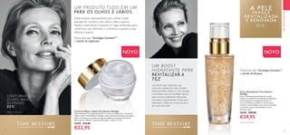 3332
NOVO NOVO
Potenciado pela Tecnologia GenisteinSOY
e extrato de Alcaçuz.
 ﻿Sérum Revitalizante Time Restore
NovAge
Sérum advanced-performing para a pele
madura. A sua fórmula intensamente hidratante,
potenciada pela Tecnologia GenisteinSOY
e
extrato de Alcaçuz, melhora o tom de pele e
aumenta a luminosidade, para uma tez renovada
e reativada. Com contas perladas em tom
dourado. 30 ml.
32630 €58,00
€39,95
*
Teste de consumidor.
Um sérum que maximiza a sua
rotina de cuidados do rosto, hidrata
intensivamente, melhora o tom da pele
e aumenta a sua luminosidade natural,
para uma tez totalmente refrescada,
renovada e rejuvenescida. Criado para
maximizar o efeito do creme de dia e
do creme de noite.
Desenvolvido especialmente para refinar a pele
delicada do contorno dos olhos e lábio superior.
Ajuda a redensificar e suavizar as rugas profundas, para
contornos mais definidos, e a diminuir a aparência das
olheiras e papos.
Potenciado pela Tecnologia GenisteinSOY
e extrato de Euphrasia.
 ﻿Creme de Olhos e Lábios Time Restore NovAge
Potenciado pela Tecnologia GenisteinSOY
e extrato de Euphrasia, o Creme de
Olhos e Lábios Time Restore NovAge é especialmente formulado para ajudar a
definir o contorno e a suavizar as rugas profundas no contorno dos olhos e
lábio superior. Melhora a aparência dos papos e olheiras. 15 ml.
32629 €33,00
€22,95
A PELE
PARECE
REVITALIZADA
E RENOVADA
82%*
EMDESTAQUE
CONTORNO DOS
OLHOS MAIS
DEFINIDO
80%*
*
Teste de consumidor.
UM BOOST
HIDRATANTE PARA
REVITALIZAR A
TEZ
UM PRODUTO TUDO EM UM
PARA OS OLHOS E LÁBIOS.
 