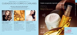34
CUIDADOS DO CORPO E CAPILARES
CUIDADOSDOCORPOECAPILARES
  Máscara capilar Eleo
125 ml.
31611 €20,00
€12,95
  Óleo Seco Eleo
50 ml.
31613 €22,00
€14,95
CUIDADOS CAPILARES PÁGINAS 35–38 | CUIDADOS DO CORPO PÁGINAS 39–47
Cabelo recuperado, reparado e protegido
REPARE O SEU CABELO
SEM GASTAR MUITO!
ATÉ 35%DESCONTO
nos produtos Eleo desta página
SABIA QUE O CABELO BONITO E BEMARRANJADO
é um dos aspetos mais importantes da beleza de uma mulher?
95% das mulheres que entrevistámos afrimaram que se sentiam verdadeiramente
femininas e atraentes nos dias em que tinham um cabelo bonito.
CABELO DESLUMBRANTE
DESDE O INTERIOR
Um segredo para conseguir cabelo bonito
e saudável? É o que come e como nutre o
cabelo. Opte por alimentos ricos em
nutrientes, como toranja, ovos biológicos,
sementes de chia, couve e azeitonas, para
um cabelo brilhante e para potenciar o
crescimento.Também é importante nutrir
o cabelo com cuidados capilares ricos em
nutrientes.
É HORA DE REPARAR
O CABELO!
Uma vez por semana, não aplique
condicionador no cabelo, opte por uma
máscara capilar.Aplique a máscara em
todo o cabelo, evitando as raízes. Este
cuidado intensamente nutritivo revela um
cabelo forte, sedoso e saudável em
5 minutos. Repita a rotina uma vez por
semana – pois o cabelo forte e saudável
é um cabelo bonito!
35
Cuidado revigorante,
não gorduroso, para
todos os tipos de cabelo,
incluindo o cabelo seco
e danificado
Nutre
intensamente
o cabelo para
deixá-lo mais
forte
DELICIE-SE COM O
TOQUE DA SEDA


VOLTEAAPAIXONAR-SE PELO
SEU CABELO!
Desde 2015, a gama premium ELEO traz
cuidados capilares de qualidade
profissional diretamente até si a um preço
competitivo. Esta excelente linha, com
infusão de Óleos Naturais de Argão e
Rosa, Bardana eVitamina F, traz um nível de
luxo nunca antes visto no nosso portfólio
de cuidados capilares.
 