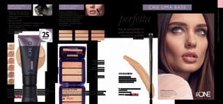 32283
Vanilla
32284
Porcelain
32285
Natural
Rose
32286
Natural
Nude
32287
Light
Ivory
32288
Natural
Beige
56 57
MAQUILHAGEMETENDÊNCIAS
  Kit Correção The ONE
Compacto kit corretor tudo em um, que disfarça e corrige com 2 corretores em
creme de cobertura total e um pó compacto de acabamento para fixar o seu
look. Enriquecido com um óleo botânico suavizante que nutre a pele e apazigua
as borbulhas. 6 g.
 €18,00 €9,95
32592 Light 32593 Medium
32593Medium
32594 Dark
  Base de Cor Everlasting Extreme com FPS 30 The ONE
Cobertura total e natural que dura 25 horas, com proteção FPS 30. Fórmula que
não transfere e é resistente à água e ao suor*. O Complexo SkinRenew
revitaliza, renova e protege a pele. Dermatologicamente testado. 30 ml.
 €17,00 €9,95
  Pincel para Batom/Corretor
Professional
Comprimento: 17 cm.
24144 €6,00 €3,95
25HORAS**
Creme com subtom
avermelhado para
neutralizar as olheiras
Creme com subtom
amarelado para corrigir
imperfeições
O pó compacto
sela o corretor
• Cobertura total, mas natural e
confortável*
ao mesmo tempo
• Elevado desempenho 25 horas
de utilização**
• Agora com FPS 30!
•Tecnologia FreshFix – resistente à transpiração e água
• Complexo patenteado SkinRenew – revitaliza,
renova e protege a pele
• Resistente a transferências*
Esqueça as borbulhas e as
imperfeições! Agora, existe um
engenhoso kit tudo em um com dois
corretores em creme de cobertura
total e um pó para acabamento,
com tudo o que necessita para
estar perfeita – em qualquer altura,
em qualquer lugar.
COBERTURA TOTAL
MAS NATURAL
Pincel para Batom/
Corretor com ponta dupla
para uma aplicação precisa.
Um acessório essencial!
CORRIGE E DISFARÇA
COMPLETAMENTE
Faça da pele perfeita um
ponto essencial todos os
dias com os produtos
The ONE!
CRIE UMA B ASE
perfeita
LEM B R E- SE!



A Modelo está a usar:
Kit CorreçãoThe ONE 32593
Medium, Base de Cor Everlasting
Extreme com FPS 30The ONE
32285 Natural Rose.
**
Clinicamente testada
*
Testado pelos consumidores
 