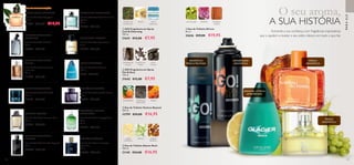 




106 107
 ﻿Eau de Toilette Eclat Homme
Sport
75 ml.
31236 €33,00
 ﻿Eau de Toilette S8 Night
50 ml.
15183 €30,00
ÚLTIMA APRESENTAÇÃO
 ﻿Eau de Toilette Incognito
para Ele
50 ml.
32540 €25,00
AROMÁTICATÓNICA
AMADEIRADA REFRESCANTE
 ﻿Eau de Toilette Excite Force
75 ml.
31639 €33,00
AROMÁTICA FOUGÈRE
 ﻿Eau de Toilette Be the Legend
75 ml.
30468 €29,00
ORIENTAL AMADEIRADA
FRUTADA
 ﻿Eau de Toilette So Fever
para Ele
75 ml.
31074 €32,00
ORIENTAL AMADEIRADA
ÂMBAR
 ﻿Eau de Toilette Glacier
100 ml.
8150 €24,00
FRESCA AROMÁTICA
 ﻿Eau de Toilette Possess Man
75 ml.
31825 €46,00
ORIENTAL FOUGÈRE
 ﻿Eau de Toilette Manful
75 ml.
26764 €29,00
ORIENTAL AMADEIRADA
ESPECIARIAS
ORIENTAL AMADEIRADA
 ﻿Eau de Toilette Happydisiac
Man
75 ml.
32159 €30,00
AROMÁTICA FRUTADA
AMADEIRADA
AMADEIRADA
AROMÁTICA
AROMÁTICA
FRESCA FRUTADA
ORIENTAL CÍTRICA
AMADEIRADA
PARAELE
FRESCA
AROMÁTICA
FRESCA
AROMÁTICA
MANDARINA CARVALHO
IRON OAK
ÂMBAR
  Eau de Toilette Venture Beyond
100 ml.
32799 €24,00 €16,95
UVA SOLARIS GERÂNIO MADEIRAS
ÂMBAR
  Eau de Toilette S8 Icon
50 ml.
32636 €29,00 €19,95
MADEIRA DE
GUAIAC
FAVA-
TONCA
CRAVO-DA-
ÍNDIA
  GO! Fragrância em Spray
Hot  Sexy
150 ml.
31642 €12,00 €7,95
MUSGO DE
CARVALHO
NOTA
MARINHA
MELOA
  GO! Fragrância em Spray
Cool  Charming
150 ml.
31641 €12,00 €7,95
 ﻿Eau de Toilette Signature
75 ml.
12190 €33,00
AMADEIRADA FRUTADA
 ﻿Eau de Toilette Voyager
75 ml.
21707 €29,00 €19,95
AMADEIRADA ESPECIARIAS
Aumente a sua confiança com fragrâncias inspiradoras
que o ajudem a revelar o seu estilo clássico em tudo o que faz.
  Eau de Toilette Glacier Rock
100 ml.
31145 €24,00 €16,95
LIMÃO
AMARELO
PEPINO ÂMBAR
MINERAL
O seu aroma,
A SUA HISTÓRIA
 