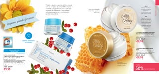 124 125
PROMOÇÕES
  Creme de Dia Milk  Honey Gold
Para uma hidratação instantânea que dura
todo o dia, com extratos de Leite e Mel de
origem biológica. Revela a beleza natural da
sua pele. 50 ml.
32542 €22,00
€9,95
  Creme de Noite Milk  Honey
Gold
Hidratação intensiva durante a noite, com
extratos de Leite e Mel de origem biológica.
Nutre a pele enquanto dorme. 50 ml.
32543 €22,00
€9,95
  Miniconjunto Optimals Oxygen Boost
Creme de Dia + Creme de Noite
para pele normal/mista
Cremes hidratantes de dia e de noite para uma pele
mais revigorada e saudável. Com patenteado
antioxidante tecnologia Lingon 50:50™ e Ativo
Oxigénio que ajuda a estimular a respiração da pele.
2 x 15 ml.
31028 €20,00
€9,95
Para uma hidratação
instantânea que dura
todo o dia
Para uma
hidratação intensa
durante a noite
LEITE
Rico em vitaminas,
minerais e proteínas
hidratantes e
nutritivas, para uma
pele suave e macia.
MEL
Ingrediente rico em
açúcar, com vitaminas,
minerais e ácido fólico.
Esfolia suavemente,
revitaliza e fixa a
hidratação, para uma
pele suave, macia e
radiante.
2x15
ml
CREMES TAMANHO
DEVIAGEM
OXYGEN BOOST
Todas as idades | Pele
normal a mista
Mostre a alguém o quanto significa para si
com os cuidados do rosto Milk  Honey e
Optimals Oxygen Boost, para a pele que
necessita de hidratação e um cuidado
refrescante, agora num miniconjunto,
perfeito para oferta.
ÚLTIMA APRESENTAÇÃO
+ DE
50%DESCONTO



Pequenos grandes presentes
 