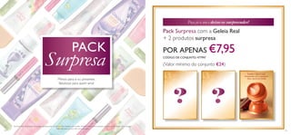 ? ?
134 135
Mimos para si ou presentes
fabulosos para quem ama!
Por favor note: os produtos na imagem poderão estar ou não no Pack Surpresa que receber. Poderá receber outros produtos que não se encontram nesta imagem.
Não inclui saco ou caixa.Até rutura de stock!
PACK
Surpresa
Peça já o seu e deixe-se surpreender!
Suaviza e repara a pele.
Enriquecida com o suavizante
Óleo natural de Canela.
Pack Surpresa com a Geleia Real
+ 2 produtos surpresa
POR APENAS €7,95CÓDIGO DE CONJUNTO: 477997
(Valor mínimo do conjunto €24)
 