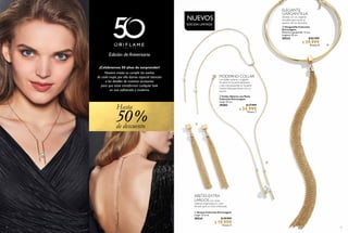 20
de descuento
%
Hasta
50
Edición de Aniversario
¡Celebremos 50 años de sorprender!
Nuestra misión es cumplir los sueños
de cada mujer, por ello damos especial atención
a los detalles de nuestros accesorios
para que estos transformen cualquier look
en uno sofisticado y moderno.
21
  Gargantilla Colección
Extravagant
Diámetro gargantilla: 13 cm;
longitud: 33 cm.
29233 $ 82.999
$ 39.999
Puntos: 8
  Collar Abierto con Perla
Colección Extravagant
Largo: 54 cm.
29283 $ 57.999
$ 34.999
Puntos: 7
  Aretes Colección Extravagant
Largo: 12.5 cm.
29234 $ 29.999
$ 19.999
Puntos: 4
ELEGANTE
GARGANTILLA
dorada con un colgante
extraíble para variar el
aspecto de tus atuendos.
MODERNO COLLAR
con doble cadena y colgante
de perla en la parte delantera
y dos más pequeñas en la parte
trasera. Ideal para llevar con un
escote.
ARETES EXTRA
LARGOS con varias
cadenas engarzadas en color
dorado para un look sofisticado.
EDICIÓN LIMITADA
NUEVOS
 
 
 
 