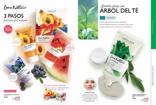 92
3 PASOS
para una piel radiante
1.
EXFOLIANTE
2. GEL
HIDRATANTE
3.
MASCARILLA
SANDÍA
MORAAZUL
DURAZNO
EDICIÓN LIMITADA
%
  Set de Belleza Love Nature
30 ml c/u.
32279 $ 57.999
$ 39.999
Puntos: 15
 
3 MASCARILLAS
FACIALES
SET LOVE NATURE CONTIENE:
Más de
30
93
ÁRBOL DELTÉ
Absorbe grasa con
CIENCIANATURALSUECA
  Mascarilla Purificante de
Arcilla con Árbol del Té
50 ml
30154 $ 21.999
$ 12.999
Puntos: 5
 
TODA
EDAD
PIEL GRASA
El aceite del árbol del té tiene propiedades
antimicrobiales, antisépticas e hidratantes que ayudan
a nutrir la piel mientras naturalmente la desinfectan.
MODO DE USO:
Aplica sobre la piel limpia,
evitando la zona del contorno
de ojos. Déjala por 10 minutos
y luego enjuaga bien. Para
mejores resultados, úsala 1 o 2
veces por semana.
 