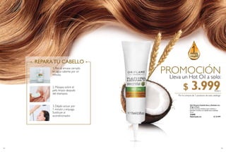 104
1. Pon el envase cerrado
en agua caliente por un
minuto.
2. Masajea sobre el
pelo limpio después
del shampoo.
3. Déjalo actuar por
1 minuto y enjuaga.
Sustituye al
acondicionador.
105
PROMOCIÓN
Lleva un Hot Oil a solo:
Por la compra de 1 producto de este catálogo
$ 3.999Puntos: 2
  Hot Oil para Cabello Seco y Dañado con
Trigo y Coco
Aceite nutritivo intensivo para suavizar y
devolver el brillo a tu cabello seco y dañado.
15 ml
22698
Valorizado en: $ 10.999
 