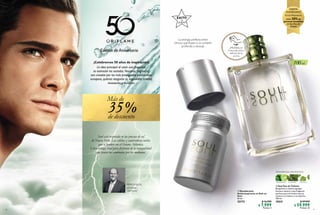 16
Soul está inspirada en las puestas de sol
de Nueva York. Las cálidas y cautivadoras tardes
que se funden con el Océano Atlántico.
Lleva contigo Soul para disfrutar de la tranquilidad
que tienen tus caminatas por las mañanas.
PERFUMISTA,
Christian
Vermorel
de descuento
%
Más de
35
Edición de Aniversario
¡Celebremos 50 años de inspiración!
La idea principal al crear una fragancia
es estimular los sentidos. Nuestras fragancias
son creadas por los más prestigiados perfumistas
europeos, quienes aseguran su inigualable calidad,
innovación y duración.
17
  Desodorante
Antitranspirante en Roll-on
Soul
50 ml
32172 $ 16.999
$ 7.999
Puntos: 3
  Soul Eau de Toilette
Bergamota y enebro agregan
frescura natural a esta fragancia
perfecta para el hombre que se
conoce a sí mismo y a su espíritu.
100 ml
10231 $ 97.999
$ 59.999
Puntos: 23
AMADERADA AROMÁTICA
BERGAMOTA CILANTRO PACHULI
La sinergia perfecta entre
cítricos que fluyen a un corazón
profundo y sensual.
 
 
Si eres Empresario,
obtén 50% de
ganancia inmediata
en Soul Eau de
Toilette.
¡PRUÉBALO!
Frota esta zona y
disfruta de su
aroma
OFERTA
ANIVERSARIO
 