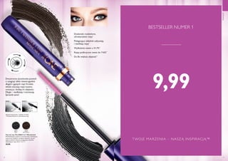 30 31
30719
Black
30720
Black Brown
Dwustronna szczoteczka pozwoli
ci osiągnąć efekt niewiarygodnie
długich i gęstych rzęs! Krótkie
włoski otaczają rzęsy tuszem,
unoszą je i dodają im objętości.
Długie – wydłużają i rozczesują.
Sprawdź sama!
KROK 1 KROK 2
Pielęgnujące składniki odżywiają
i nawilżają rzęsy*
Do 8x większa objętość**
Rzęsy podkręcone nawet do 116%**
Wydłużenie nawet o 51,7%**
Doskonale rozdzielone,
ultrawyraziste rzęsy*
*Badanie konsumenckie z udziałem 95 kobiet
**Testowany klinicznie vs. nieumalowane rzęsy
MAKIJAŻ
TWOJE MARZENIA – NASZĄ INSPIRACJĄ™
9,99
 ﻿Tusz do rzęs The ONE 5-w-1 Wonderlash
Wielofunkcyjna maskara ze szczoteczką rozdzielającą
rzęsy unosi, wydłuża i zwiększa objętość rzęs jak
nigdy przedtem! Zawiera pielęgnujące składniki
odżywiające rzęsy. 8 ml 1248,75/l
 39,90
BESTSELLER NUMER 1
 