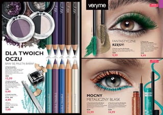 MAKIJAŻ
31050Copper
31912Turquoise
44 45
32185
Night Glow
32186
Mocha Loca
32187
Goddess Green
32188
Blue Lagoon
32189
Electric Purple
26816 Downtown Grey
DLA TWOICH
OCZU
  Cienie do powiek
Very Me Soft N' Glam
Dobierz efekt do swojego nastroju! Cienie
nałożone suchym aplikatorem zapewnią
delikatne lśnienie, a zwilżonym –
intensywniejszy, bardziej metaliczny blask.
1,9 g 6836,84/kg
 18,90
12,99
  Kredka do powiek
Very Me Double Trouble
Dwa odcienie w jednej kredce to
super pomysł na efektowny makijaż.
Zachwycaj magnetyzującym
spojrzeniem! 1,38 g 7239,13/kg
 17,90
9,99
  Pęseta
Wymiary: 9,6 x 0,9 x 0,5 cm.
Testowana na obecność niklu.
26862 14,90
7,99
  Temperówka Dual
Wymiary: 3,5 x 2,8 x 2,5 cm.
27730 9,90
4,99
BAW SIĘ PALETĄ BARW!
  Tusz do kresek Very Me Glitter
Metaliczne tusze w mocnych kolorach
wydobędą barwę Twoich oczu. Cienki pędzelek
ułatwia precyzyjne namalowanie kreski.
3,5 ml 3711,43/l
 22,90
12,99
  Tusz do kresek Very Me Sparkle
Tusz do kresek, który roziskrzy twoje
spojrzenie perfekcyjną, połyskującą kreską.
Cienki pędzelek do precyzyjnej aplikacji.
3,5 ml 4282,86/l
 22,90
14,99
MOCNY
METALICZNY BLASK
  Tusz do rzęs Very Me Extenda
Tusz, który wydłuża, podkręca i definiuje rzęsy,
zapewniając wyrazisty efekt makijażu. 8 ml 1248,75/l
 19,90
9,99
  Tusz do rzęs
Very Me Eye Lash Stylist
Bądź kreatywna! Tusz Eye Lash Stylist
pozwala na zdefiniowanie rzęs
w dowolnym stylu - od lekkiego
podkreślenia do wyrazistego, odważnego
makijażu. Dzięki lśniącym drobinkom
idealnie nadaje się do makijażu
wieczorowego. 8 ml 1248,75/l
 19,90
9,99
FANTASTYCZNE
RZĘSY!
26819 Lady Lilac








31917Gold
32564Green
EDYCJA
LIMITOWANA
EDYCJA
LIMITOWANA
 