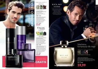 72 73
  Woda toaletowa Ascendant
Ognisty zapach kipiący energią
i zmysłowością dla mężczyzn
szukających silnych wrażeń. Łączy
świeżość bergamotki z intrygującym
aromatem kopru i nowoczesną
interpretacją klasycznych nut
orientalnych. 75 ml 933,20/l
10919 99,90
69,99
  Woda toaletowa Excite Force
Uwolnij swoją siłę i pokaż swoje
prawdziwe ja! Soczysta świeżość melona
i pobudzający zapach gniecionych igieł
sosnowych sprawia, że woda toaletowa
Excite Force zaznacza Twoją obecność
mocnym akcentem, przechodzącym
w niezapomniany akord czarnego
bursztynu. 75 ml 933,20/l
31639 84,90
69,99
  Antyperspiracyjny
dezodorant w sprayu Ascendant
Skuteczny dezodorant
antyperspiracyjny w sprayu,
perfumowany zapachem Ascendant.
150 ml 199,33/l
31699 29,90
  Antyperspiracyjny dezodorant
w sprayu Excite Force
Uwolnij swoją siłę i pokaż swoje
prawdziwe ja, dzięki zapachowi Excite
Force w formie antyperspiracyjnego
dezodorantu. Soczysta świeżość
melona, zapach gniecionych igieł
sosnowych oraz niezapomniany akord
czarnego bursztynu. 150 ml 199,33/l
33350 29,90
kardamon, estragon, bób tonka
ORIENTALNO-
PAPROCIOWY
melon, gniecione igły sosnowe,
czarny bursztyn
AROMATYCZNO-
DRZEWNY
Przy zakupie zapachu
dezodorant w sprayu
GRATIS
Świeżośćielegancja
KAŻDEGODNIA




DLANIEGO
ORIENTALNO-CYTRUSOWO-DRZEWNY
herbata himalajska, akord skóry, bób tonka
Szlachetna
kompozycja dla niego
Idealna równowaga między tym,
co ponadczasowe, a najnowszymi
trendami.To majestatczny
zapach, który ucieleśnia
esencję francuskiego luksusu.
Wyrafinowany wyznacznik stylu
nowoczesnego gentlemana.

  Woda toaletowa Eclat Homme
Nowoczesna interpretacja męskości. Doskonała harmonia
ponadczasowej elegancji i współczesnego stylu. Ten uwodzicielski
zapach wyróżnia się oryginalnymi nutami cytronu i skóry, uosabiając
wytworny męski wdzięk – esencję luksusu rodem z Francji.
75 ml 799,87/l
30173 104,90
59,99
 