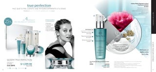 68 69
 ﻿True Perfection Sérum Perfeccionador
30 ml
31979 $ 499.90
 $ 349.90
Puntos: 20.09
CIENCIANATURALSUECACUIDADODELAPIEL
*Clínicamente probado en 22 mujeres tras un mes de uso, aplicando las
cremas de día y de noche.
**Clínicamente comprobado en 61 mujeres tras 4 semanas de uso,
aplicando en combinación con las cremas de día y de noche.
***Prueba de consumidor. Evaluado por 63 mujeres durante 4 semanas
usando crema de día y noche.
****Extracto de Células MadresVegetales probado in vitro.
Células MadreVegetales deAçaí
+ Extracto de Árbol
de Seda
Neutraliza las impurezas
y promueve la renovación
celular, retrasando la aparición de los
primeros signos
del envejecimiento.****
INSTANT GLOW COMPLEX
Contiene microperlas
innovadoras que dan un aspecto
hidratado a tu piel.
INCLUYECAJADEREGALO
HAZ QUE TU PIEL CUENTE UNA HISTORIA DIFERENTE A TU EDAD
MINIMIZA LOS PRIMEROS SIGNOS DE LA EDAD
POTENCIA
RESTAURA LA
PERFECCIÓN
DETU PIEL
El Sistema perfecto
si tu piel presenta:
• Piel opaca
• Líneas finas de 		
expresión
•Textura irregular
• Poros dilatados
• Falta de hidratación
Retrasa la formación
de arrugas
Mejora la luminosidad
de la piel**
Perfecciona la piel al
instante***
SISTEMA TRUE PERFECTION
Valorizado en:
$ 2,149.40 $ 1,599.90Puntos: 91.86Cód.28970
Día Noche Día y noche Sigue los pasos de la pág. 74
EN 4SEMANAS*
PIEL MÁS FRESCA Y RADIANTE%25
 