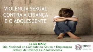 VIOLÊNCIA SEXUAL
CONTRA A CRIANÇA
E O ADOLESCENTE
18 DE MAIO
Dia Nacional de Combate ao Abuso e Exploração
Sexual de Crianças e Adolescentes
 