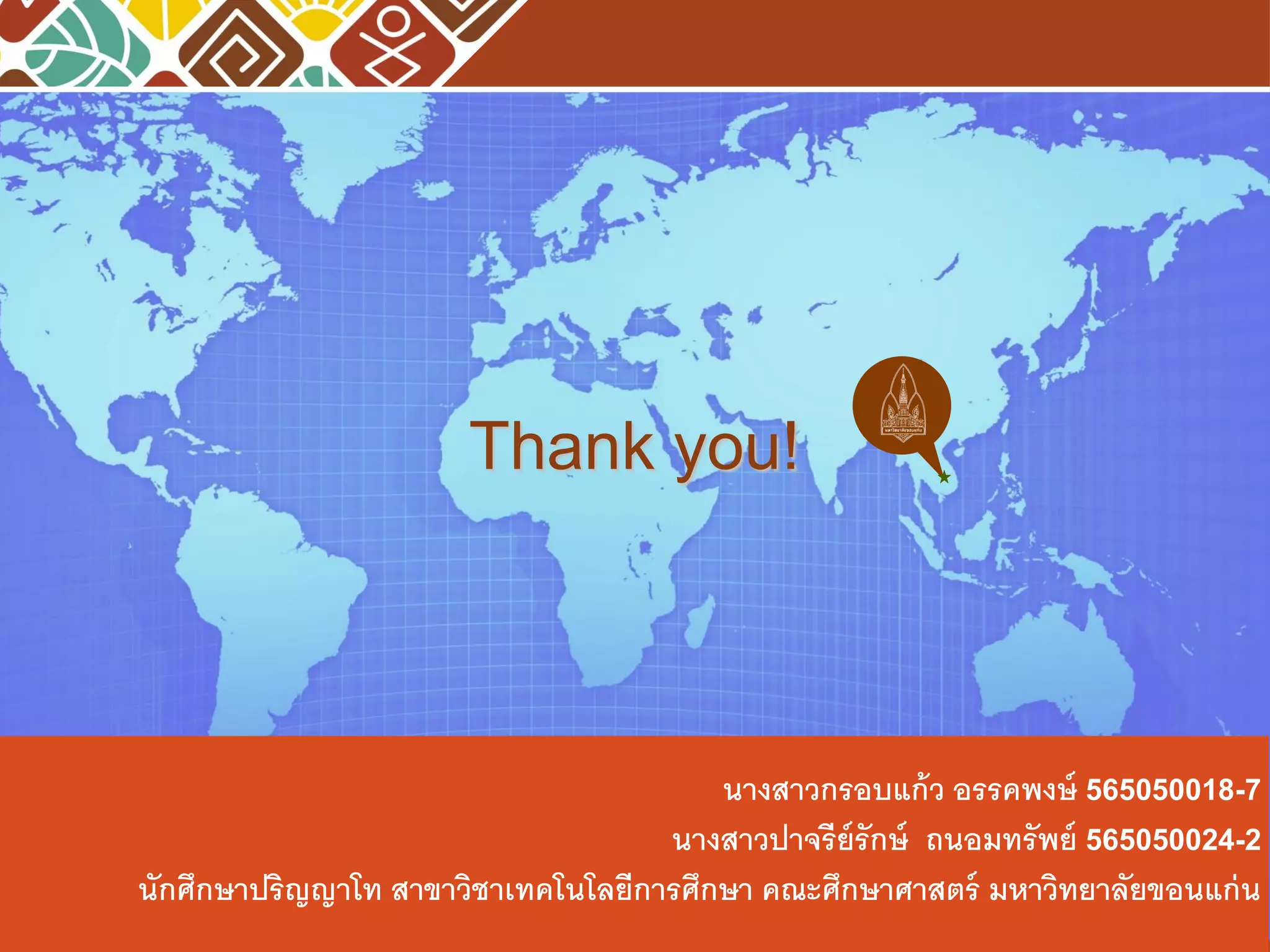 Thank you!
นางสาวกรอบแก้ว อรรคพงษ์ 565050018-7
นางสาวปาจรีย์รักษ์ ถนอมทรัพย์ 565050024-2
นักศึกษาปริญญาโท สาขาวิชาเทคโนโลยีการศึกษา คณะศึกษาศาสตร์ มหาวิทยาลัยขอนแก่น
 