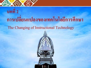 บทที่ 2
การเปลี่ยนแปลงของเทคโนโลยีการศึกษา
The Changing of Instructional Technology
 