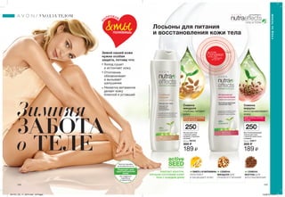 Не содержит
парабены
и красители
Протестирован
на аллергенность
Подходит для
чувствительной
кожи
ПОТРИ
СТРАНИЦУиощути
аромат
на руке
144 145
УХОД ЗА ТЕЛОМ
УХОДЗАТЕЛОМ
Зимой нашей коже
нужна особая
защита, потому что:
• Холод сушит
и истончает кожу
• Отопление
обезвоживает
и вызывает
шелушение
• Нехватка витаминов
делает кожу
блеклой и уставшей
Лосьоны для питания
и восстановления кожи тела
РАБОТАЕТ ИЗНУТРИ,
УЛУЧШАЯ СОСТОЯНИЕ КОЖИ
ТЕЛА С КАЖДЫМ ДНЕМ*
•ОМЕГА 3 И ВИТАМИНЫ
УКРЕПЛЯЮТ
И ЗАЩИЩАЮТ КОЖУ
•СЕМЕНА
МАРУЛЫ ДЛЯ
ВОССТАНОВЛЕНИЯ
•СЕМЕНА
МИНДАЛЯ ДЛЯ
ГЛУБОКОГО ПИТАНИЯ
Восстанавливающий
лосьон для тела
с маслом семян льна
и марулы
250 мл 23617
300 ₷
189 ₷
Лосьон для тела
с маслом семян
миндаля „Глубокое
питание”
250 мл 06742
300 ₷
189 ₷
ДЛЯ ОЧЕНЬ СУХОЙ
КОЖИ
ДЛЯ СУХОЙ И ОЧЕНЬ
СУХОЙ КОЖИ
*Наоснованиилабораторныхисследований.
250мл
250мл
НУТРАЭФФЕКТС
УХОД ЗА ТЕЛОМ
П
О
ПРОБУЙ,
&тыПОЛЮБИШЬ
Зимняя
ЗАБОТА
о ТЕЛЕ
Семена
марулы
восстанавливают
кожу
Семена
миндаля
глубоко питают
кожу
201701_EE_11_0074.indd All Pages 15/09/16 12:51
 