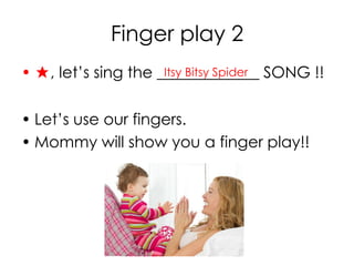 Finger play 2
• ★, let’s sing the _____________ SONG !!
• Let’s use our fingers.
• Mommy will show you a finger play!!
Itsy Bitsy Spider
 
