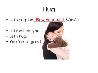 Hug
• Let’s sing the ________________ SONG !!
• Let me hold you.
• Let’s hug.
• You feel so good!
Row your boat
 