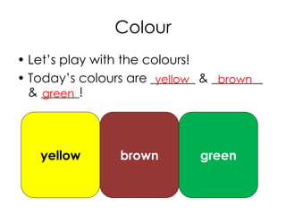 Colour
• Let’s play with the colours!
• Today’s colours are _______ & ________
& ＿＿＿!
yellow brown
greenyellow brown
green
 