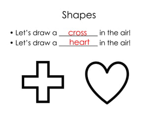 Shapes
• Let’s draw a ___________ in the air!
• Let’s draw a ___________ in the air!
cross
heart
 
